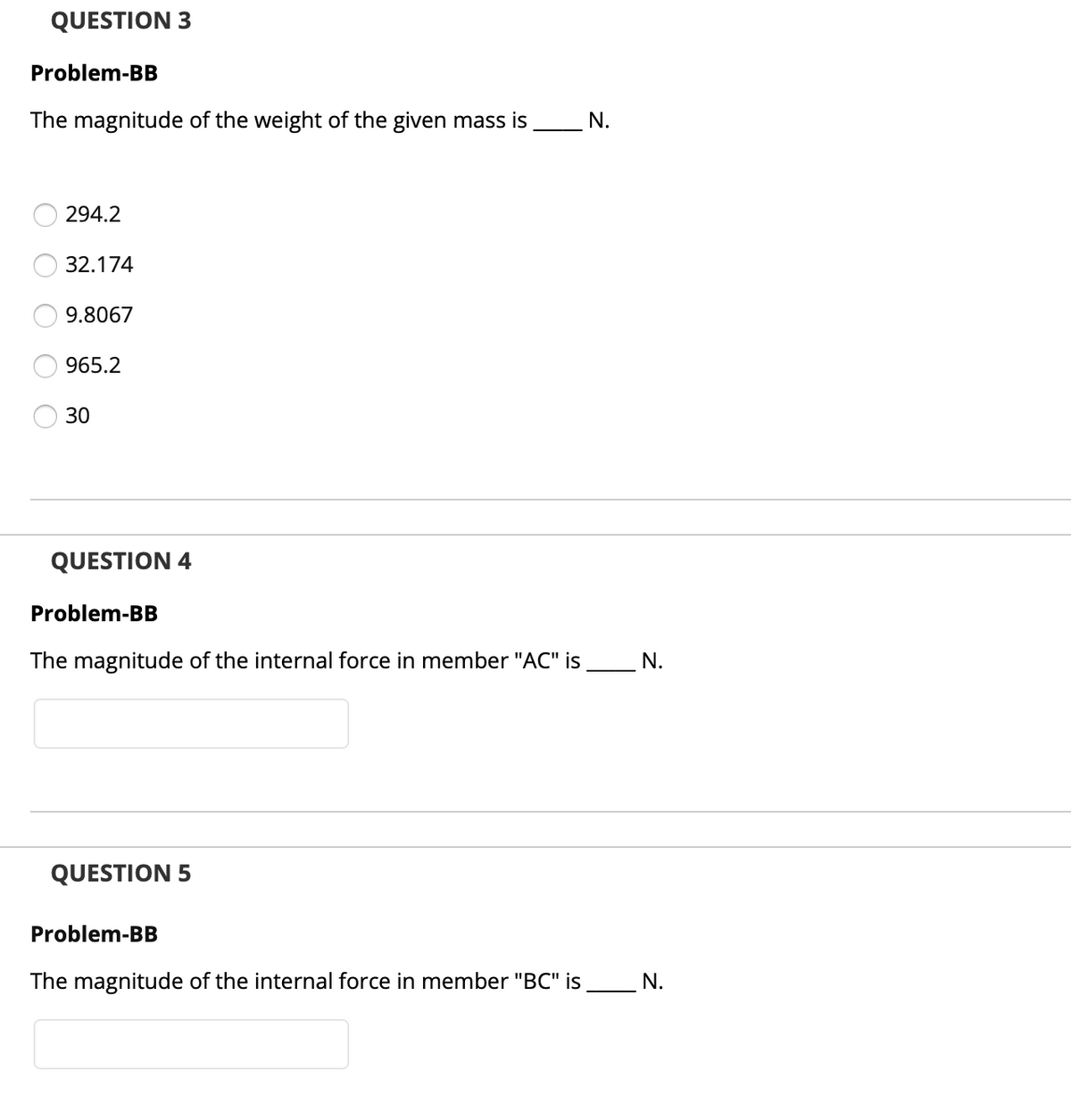 QUESTION 3
Problem-BB
The magnitude of the weight of the given mass is
N.
294.2
32.174
9.8067
965.2
30
QUESTION 4
Problem-BB
The magnitude of the internal force in member "AC" is
N.
QUESTION 5
Problem-BB
The magnitude of the internal force in member "BC" is
N.
O O O O
