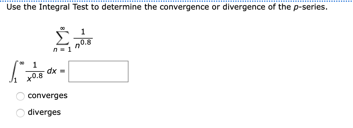 Use the Integral Test to determine the convergence or divergence of the p-series.
n = 1
n0.8
1
dx =
х0.8
converges
diverges
