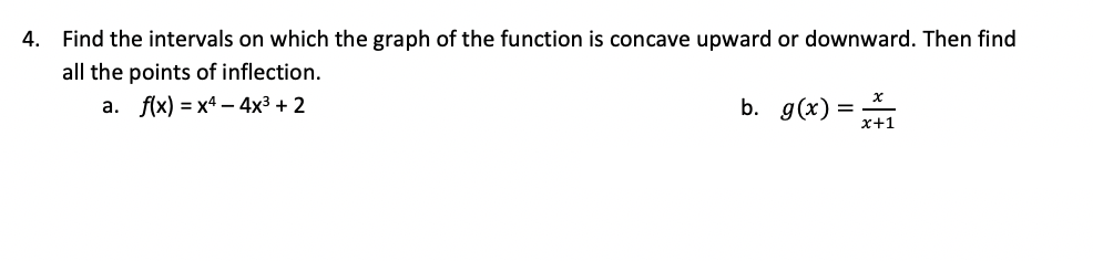 4. Find the intervals on which the graph of the function is concave upward or downward. Then find
all the points of inflection.
a. f(x) = x4 – 4x3 + 2
b. g(x) = *
x+1
