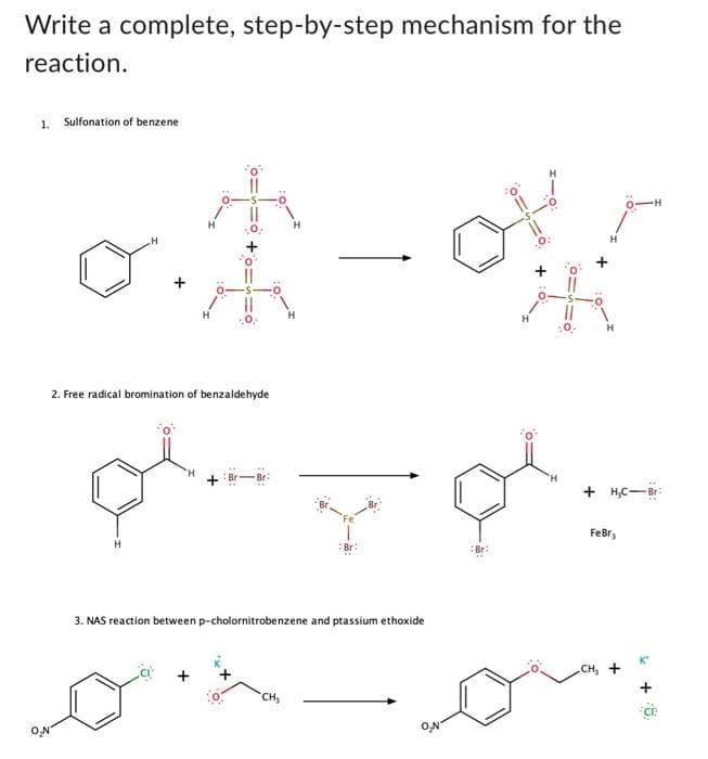 Write a complete, step-by-step mechanism for the
reaction.
1. Sulfonation of benzene
H
I I
2. Free radical bromination of benzaldehyde
pl...
H +
3. NAS reaction between p-cholornitrobenzene and ptassium ethoxide
CH₂
H
sol.
Br
•H
+H₂C-Br
FeBr