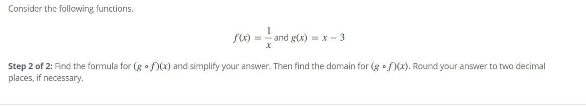 Consider the following functions.
f(x)
and g(x) = x- 3
Step 2 of 2: Find the formula for (g o f)(x) and simplify your answer. Then find the domain for (g o f)(x). Round your answer to two decimal
places, if necessary.
