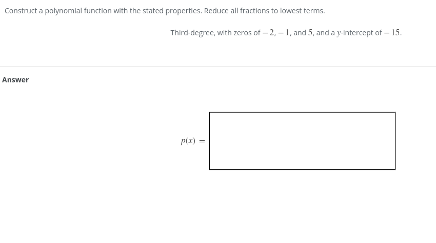 Construct a polynomial function with the stated properties. Reduce all fractions to lowest terms.
Third-degree, with zeros of – 2, – 1, and 5, and a y-intercept of – 15.
Answer
p(x) =
