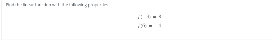 Find the linear function with the following properties.
f(-3) = 8
f(6) = -4
