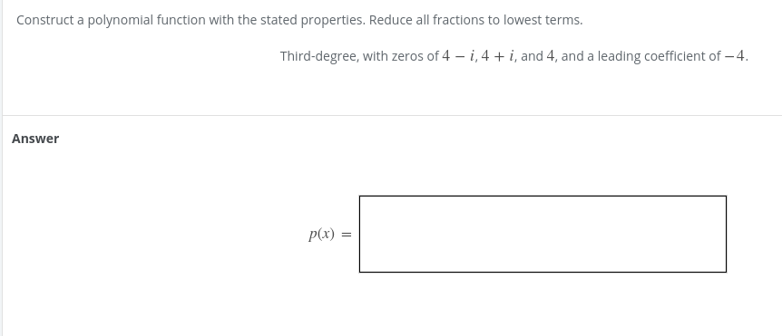 Construct a polynomial function with the stated properties. Reduce all fractions to lowest terms.
Third-degree, with zeros of 4 – i, 4 + i, and 4, and a leading coefficient of – 4.
Answer
p(x)
