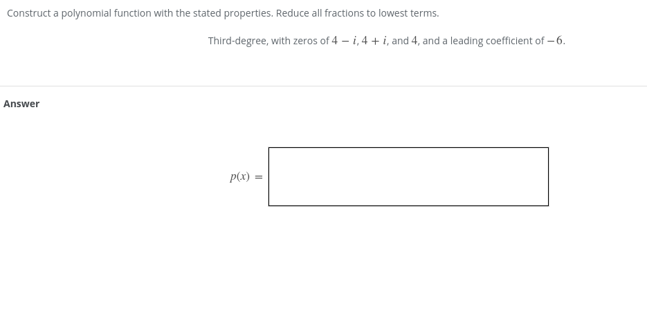 Construct a polynomial function with the stated properties. Reduce all fractions to lowest terms.
Third-degree, with zeros of 4 – i, 4 + i, and 4, and a leading coefficient of – 6.
Answer
p(x) =
