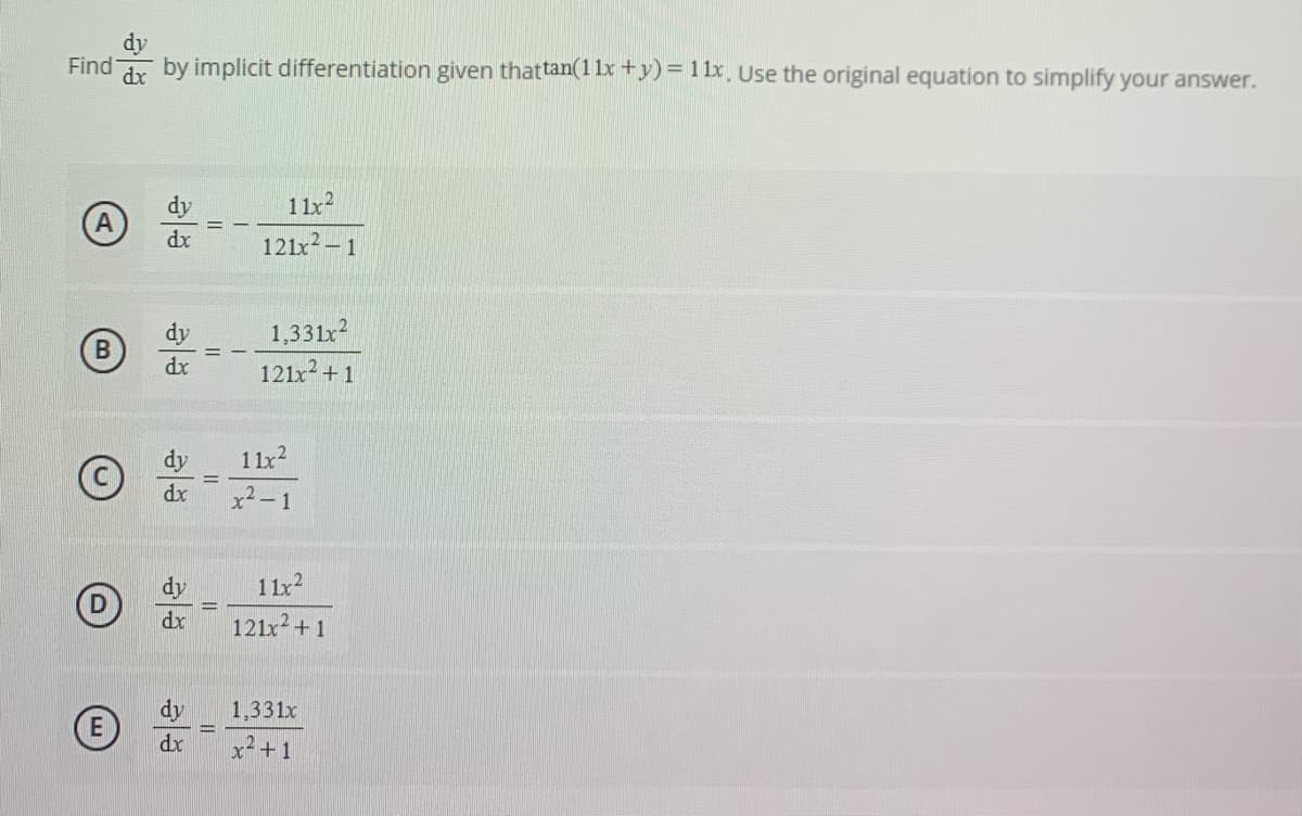dy
Find
dr by implicit differentiation given thattan(1 lx +y)= 11x. Use the original equation to simplify your answer.
1 lx2
dx
121x? – 1
1,331x
121x2 +1
dy
dx
dy
1 1x2
dx
x²- 1
1 1r2
121x +1
dy
dr
dy
E
1,331x
dx
x- +1
