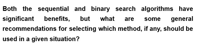 Both the sequential and binary search algorithms have
significant benefits, but what are some general
recommendations for selecting which method, if any, should be
used in a given situation?