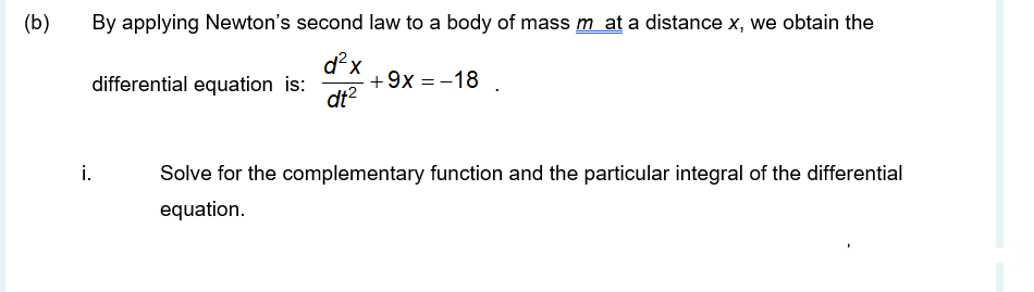 (b)
By applying Newton's second law to a body of mass m at a distance x, we obtain the
d?x
+9x = -18
dt?
differential equation is:
i.
Solve for the complementary function and the particular integral of the differential
equation.
