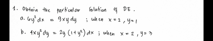 1. Obtain the par hicul ar
foluhion 4 DE.
a. Gy dx
9xy dy
; uh en x = 2,y=1
b. 4xy° dy = 2y (i+ ys) dx ; when x - 2 , 9 = >
