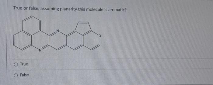 True or false, assuming planarity this molecule is aromatic?
O True
O False