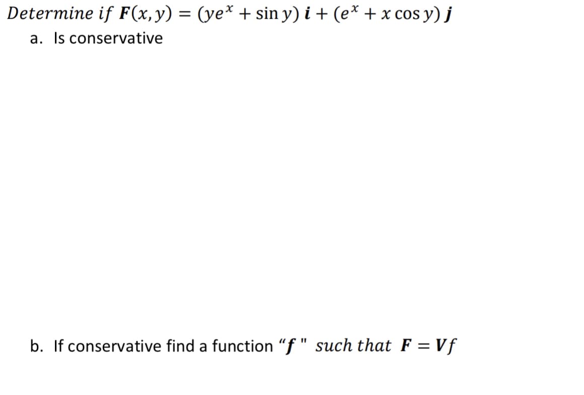 Determine if F(x,y) = (ye* + sin y) i + (e* + x cos y) j
a. Is conservative
b. If conservative find a function "f " such that F = Vf
