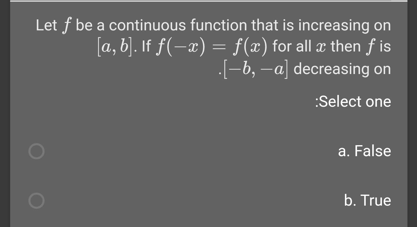 Let f be a continuous function that is increasing on
[a, b]. If f(-x) = f(x) for all x then f is
(-b, -a] decreasing on
:Select one
a. False
b. True
