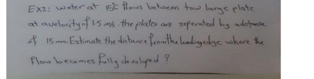 Exz: water at 15c flows between tow larme plate
are seperated by adstanse
at avelocityof 15 m/s the plates
A 15 mm. Estimate the distance fromthe leadigedge where the
flow becomesFully developed Y
