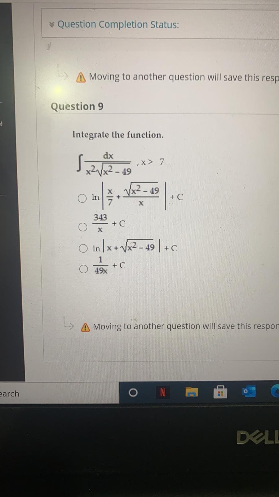 * Question Completion Status:
Moving to another question will save this
Question 9
Integrate the function.
dx
,x > 7
-49
x2-49
+ C
In
343
+ C
O Inx+V2 - 49 | + C
+ C
49x
