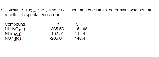 for the reaction to determine whether the
2. Calculate AHe AS° , and AG°
reaction is spontaneous or not.
Compound
NHẠNO3(s)
NH+*(ag)
NO: (ag)
Hf
-365.56
151.08
-132.51
113.4
-205.0
146.4
