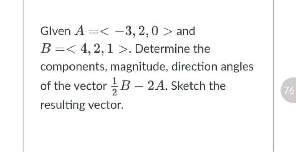 Glven A =< –3,2,0 > and
B=< 4,2,1 >. Determine the
|
components, magnitude, direction angles
of the vector B – 2A. Sketch the
В-
76
resulting vector.
