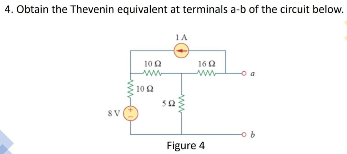 4. Obtain the Thevenin equivalent at terminals a-b of the circuit below.
1 A
10 Ω
ww-
16 Ω
a
10 Ω
5Ω
8 V
Figure 4
