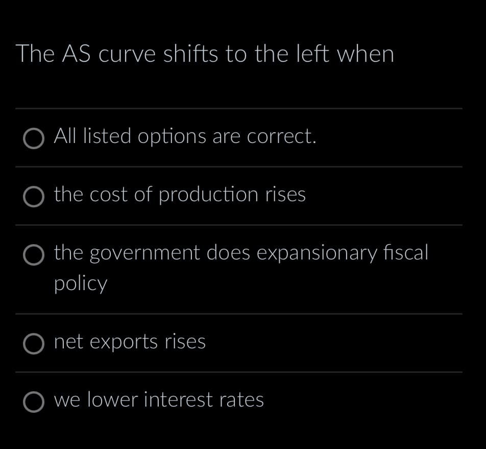 The AS curve shifts to the left when
O All listed options are correct.
the cost of production rises
the government does expansionary fiscal
policy
O net exports rises
O we lower interest rates