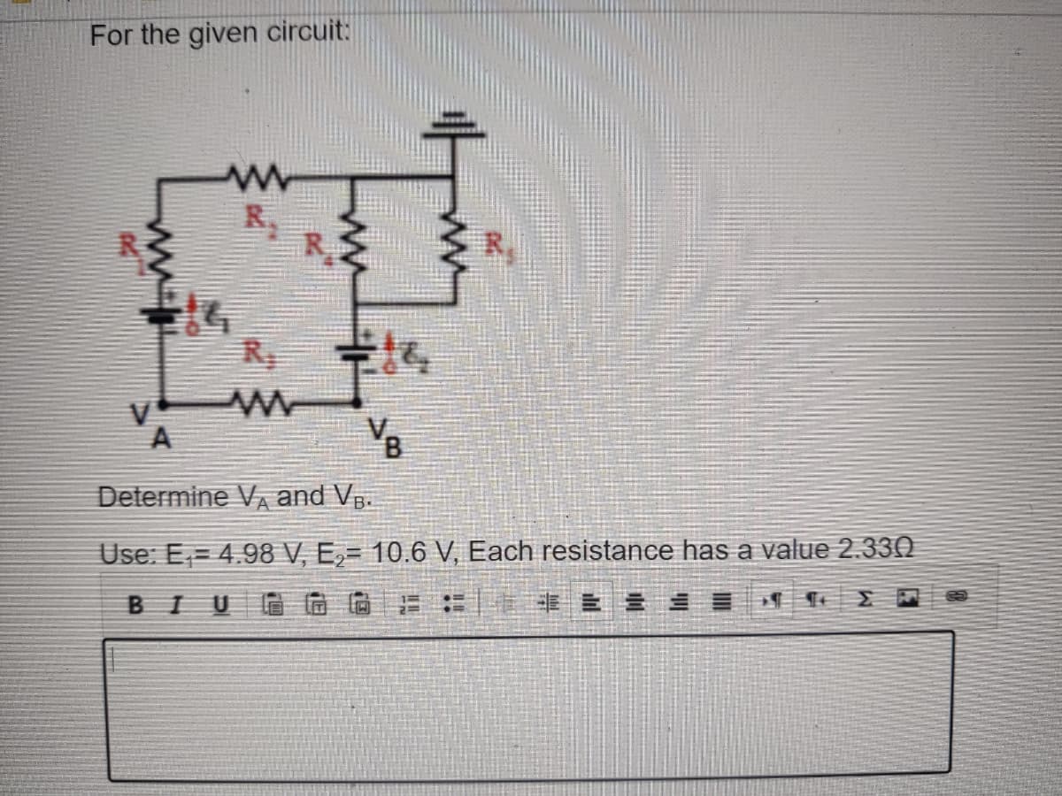 For the given circuit:
www
22
R
R₁ =1&₂
VB
R₁
A
Determine V and VB.
Use: E₁4.98 V, E₂= 10.6 V, Each resistance has a value 2.330
BIU00E:
BE