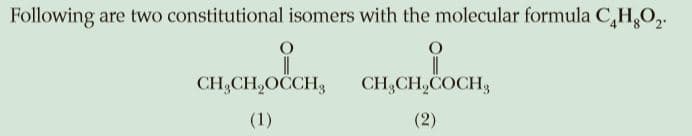 Following are two constitutional isomers with the molecular formula C,H,O,.
CH,CH,OCCH3
CH,CH,COCH,
(1)
(2)
