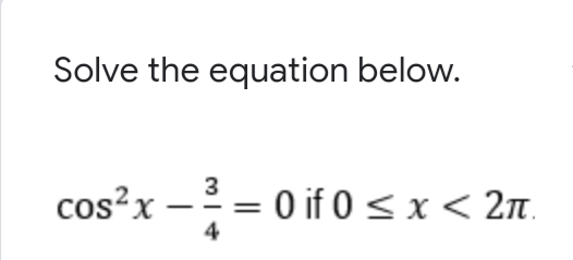 Solve the equation below.
3
cos?x – = 0 if 0 <x< 2n.
II
4
