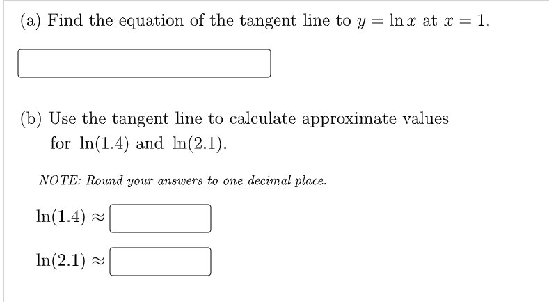 (a) Find the equation of the tangent line to y = In x at x = 1.
(b) Use the tangent line to calculate approximate values
for In(1.4) and In(2.1).
NOTE: Round your answers to one decimal place.
In(1.4) x
In(2.1) -
