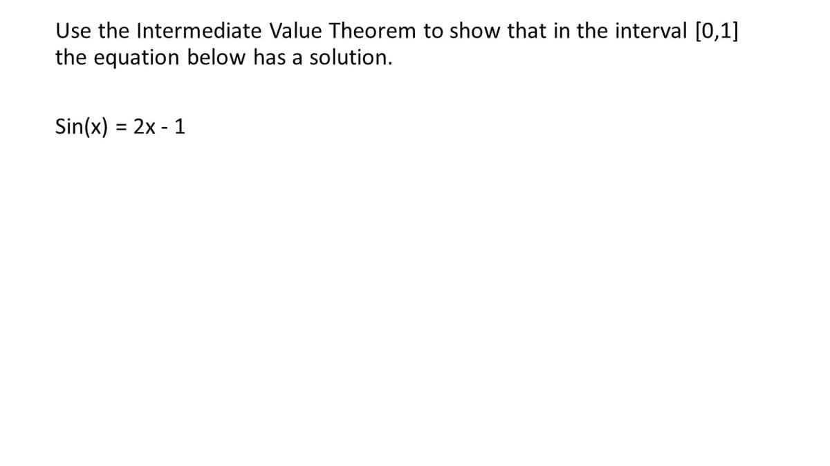 Use the Intermediate Value Theorem to show that in the interval [0,1]
the equation below has a solution.
Sin(x) = 2x - 1
%3D
