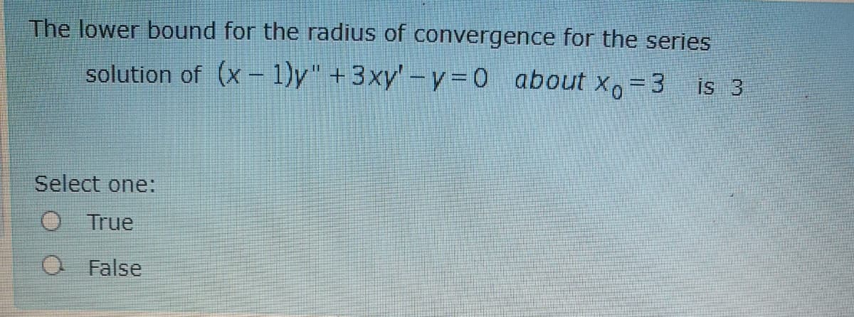 The lower bound for the radius of convergence for the series
solution of (x - 1)y" +3xy' - y = 0 about xo = 3
is 3
Select one:
O True
O False
