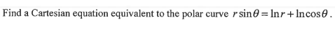 Find a Cartesian equation equivalent to the polar curve r sin0 = Inr+ Incos 0.