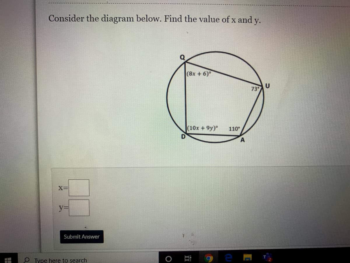 Consider the diagram below. Find the value of x and y.
(8x + 6)
U
73
(10x +9y)°
110
X=
y%3D
Submit Answer
O Type here to search
立
