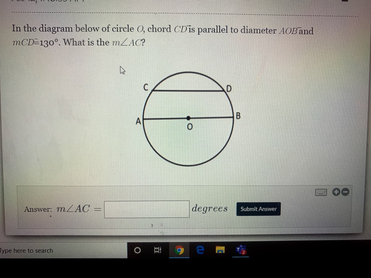 In the diagram below of circle O, chord CDis parallel to diameter AOBand
mCD 130°. What is the mZAC?
C
Answer: m AC
degrees
Submit Answer
Type here to search
B.
近
