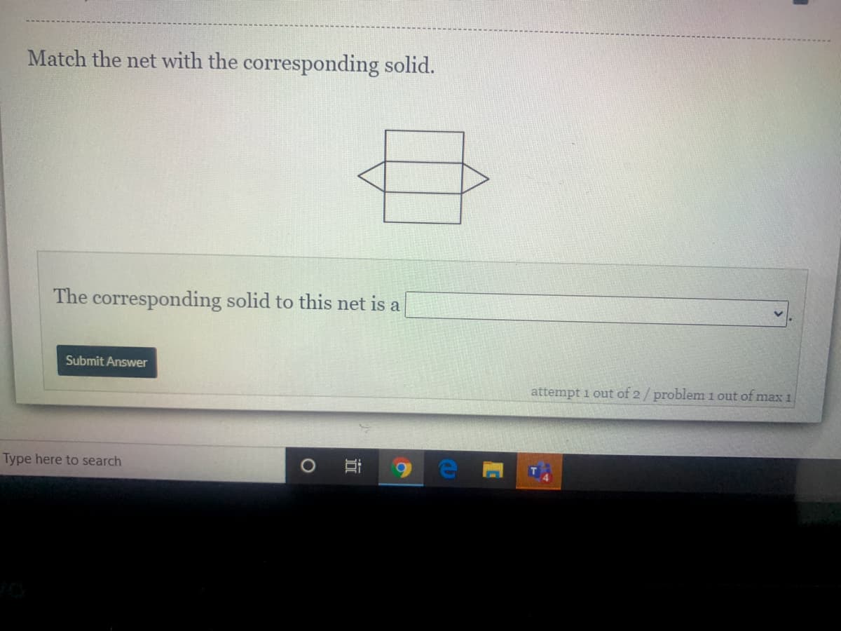 Match the net with the corresponding solid.
The corresponding solid to this net is a
Submit Answer
attempt 1 out of 2 / problem 1 out of max 1
Type here to search
