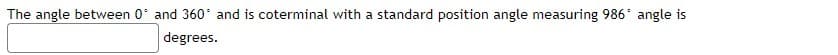 The angle between 0' and 360° and is coterminal with a standard position angle measuring 986* angle is
degrees.

