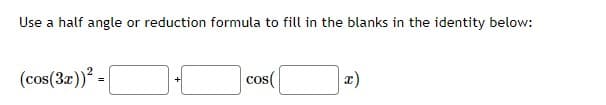 Use a half angle or reduction formula to fill in the blanks in the identity below:
(cos(3r)) -
x)
cos(
