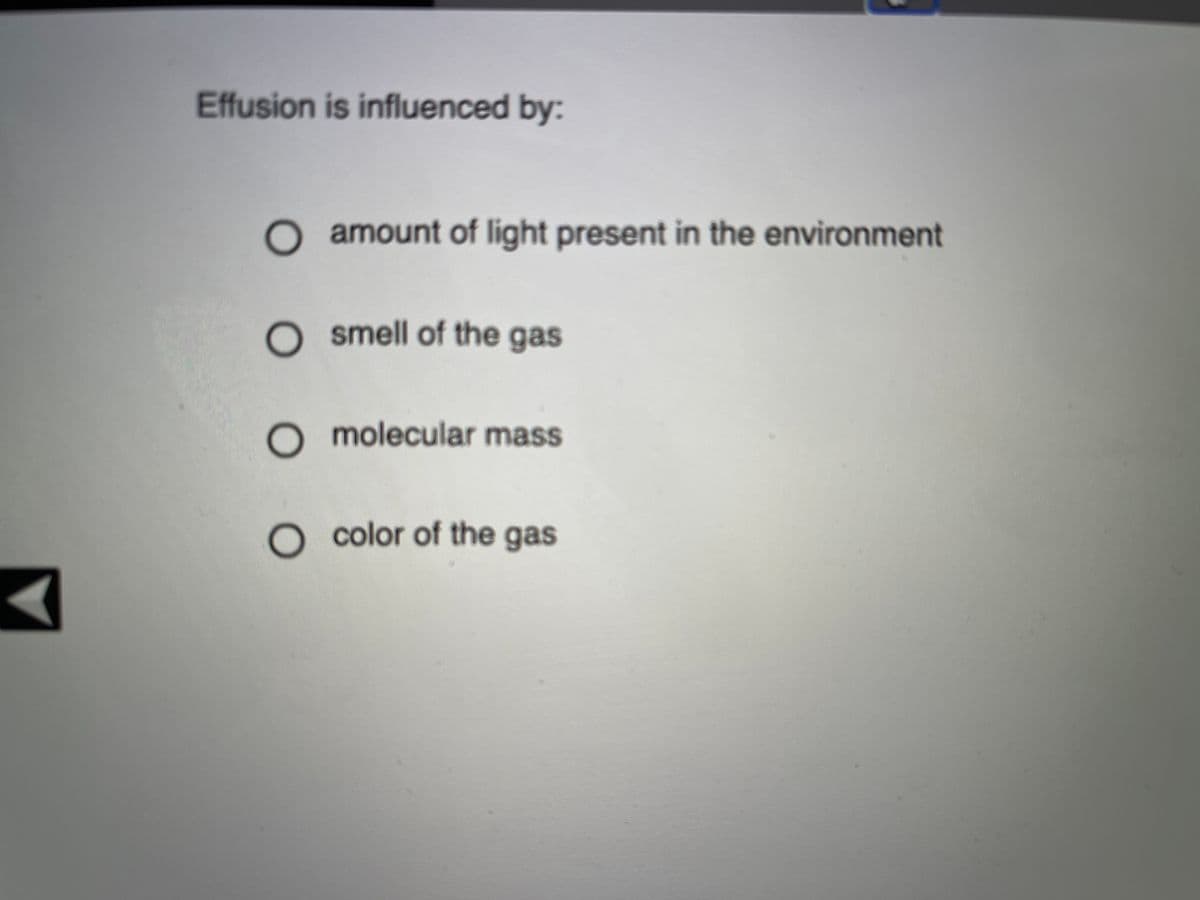 Effusion is influenced by:
O amount of light present in the environment
O smell of the gas
O molecular mass
O color of the gas
