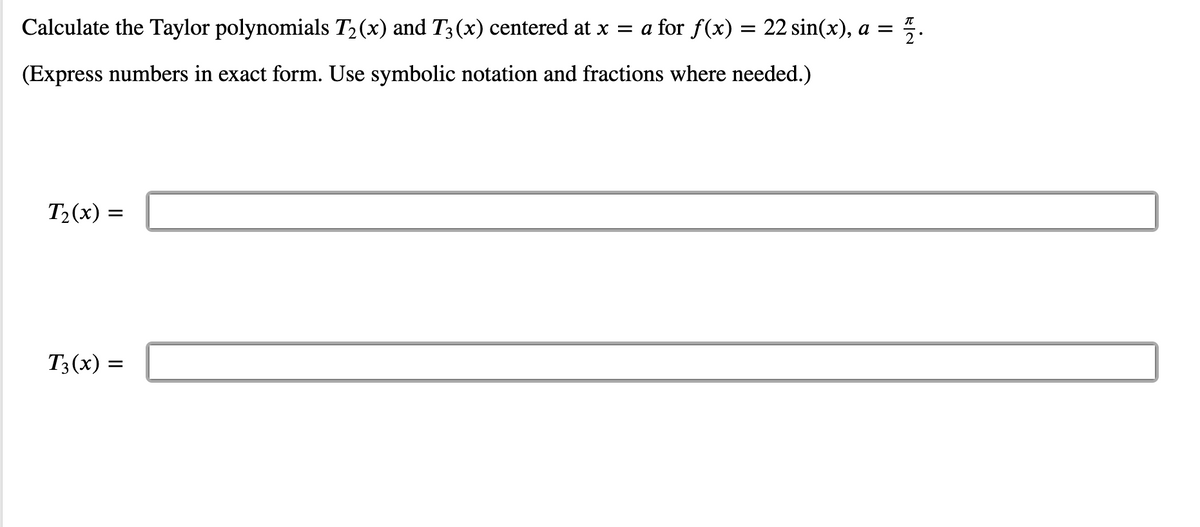 Calculate the Taylor polynomials T2(x) and T3(x) centered at x = a for f(x) = 22 sin(x), a =
(Express numbers in exact form. Use symbolic notation and fractions where needed.)
T2(x) =
T3(x) =
