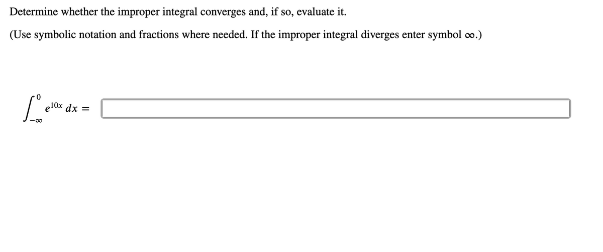 Determine whether the improper integral converges and, if so, evaluate it.
(Use symbolic notation and fractions where needed. If the improper integral diverges enter symbol o.)
10х dx
