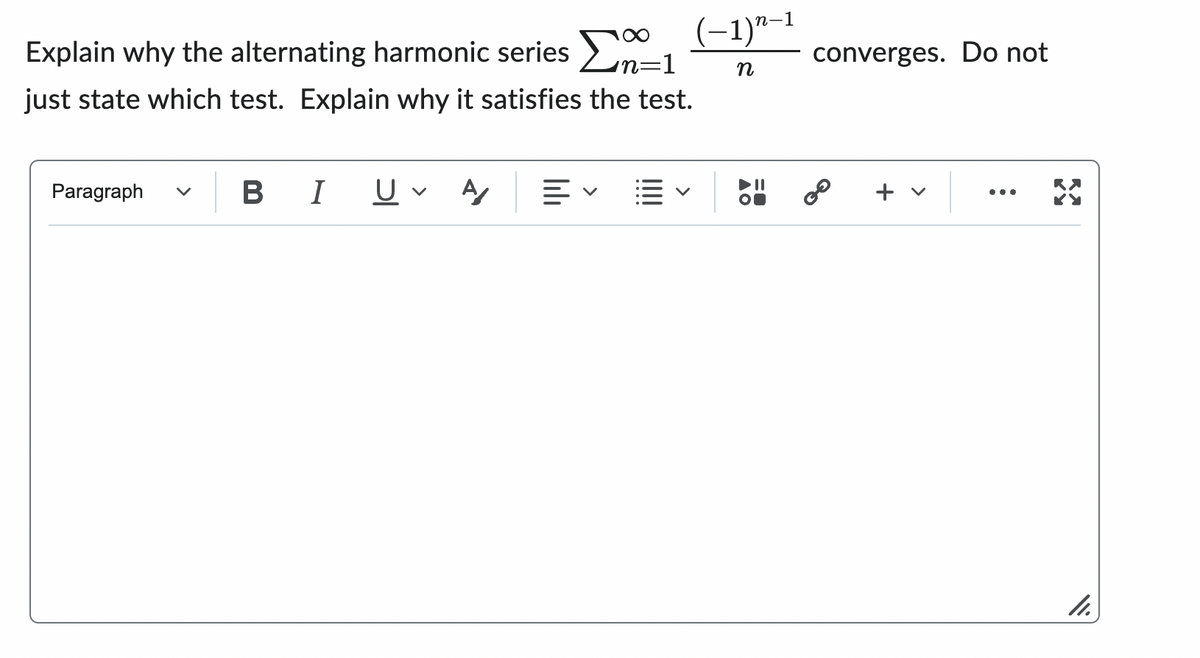 Explain why the alternating harmonic series Σ
just state which test. Explain why it satisfies the test.
Paragraph
(−1)n-1
n
B I U✓ A
converges. Do not
+ v
X
11.