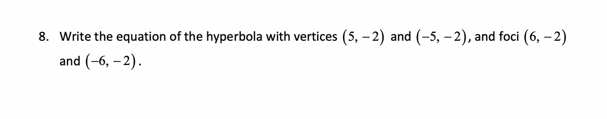 8. Write the equation of the hyperbola with vertices (5,-2) and (−5, −2), and foci (6, –2)
and (−6, –2).