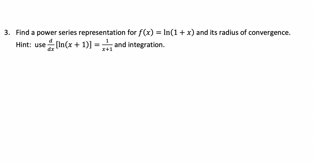 3. Find a power series representation for f(x) = ln(1 + x) and its radius of convergence.
d
1
Hint: use [In(x + 1)] = and integration.
dx
x+1