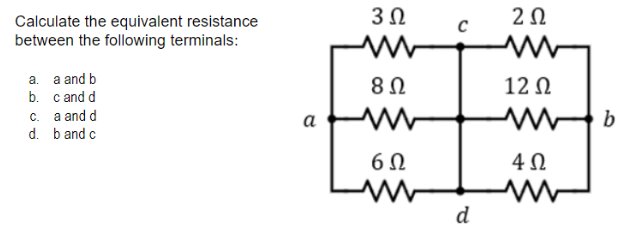 3Ω
Calculate the equivalent resistance
between the following terminals:
C
a. a and b
8Ω
12 N
b. c and d
c. a and d
d. b and c
а
4 0
d
