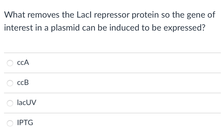 What removes the Lacl repressor protein so the gene of
interest in a plasmid can be induced to be expressed?
CCA
ccB
lacUV
IPTG
