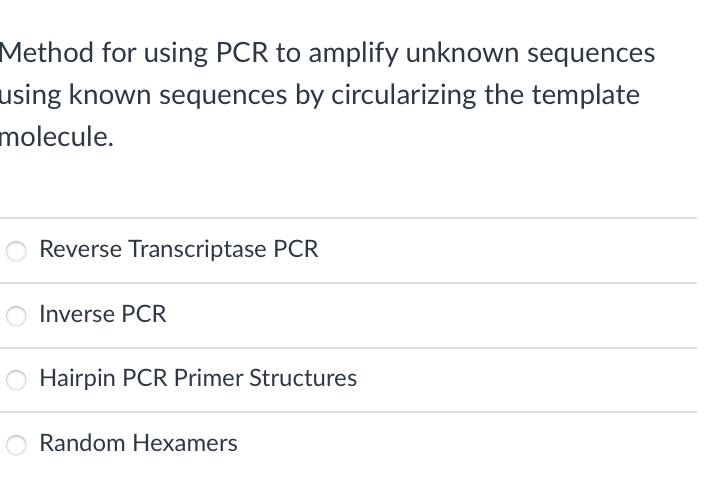 Method for using PCR to amplify unknown sequences
using known sequences by circularizing the template
molecule.
Reverse Transcriptase PCR
Inverse PCR
O Hairpin PCR Primer Structures
Random Hexamers
