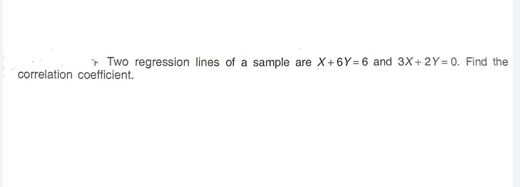 Two regression lines of a
sample are X+6Y= 6 and 3X+2Y= 0. Find the
correlation coefficient.
