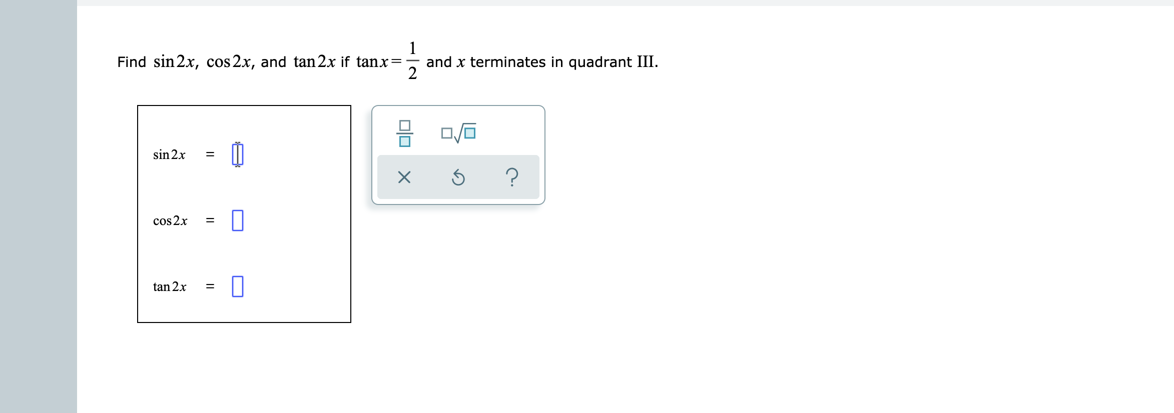 1
Find sin 2x, cos 2x, and tan 2x if tanx=-
and x terminates in quadrant III
2
sin 2x
?
X
cos2x
tan 2x
II
