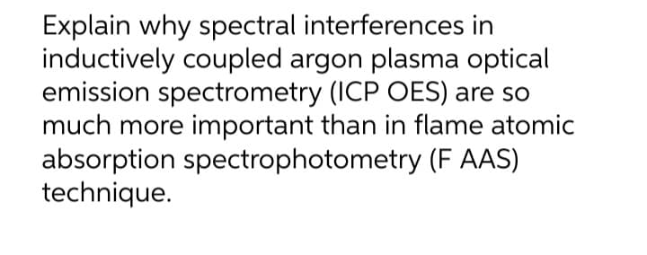 Explain why spectral interferences in
inductively coupled argon plasma optical
emission spectrometry (ICP OES) are so
much more important than in flame atomic
absorption spectrophotometry (F AAS)
technique.