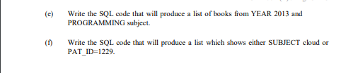 Write the SQL code that will produce a list of books from YEAR 2013 and
PROGRAMMING subject.
(c)
(f)
Write the SQL code that will produce a list which shows either SUBJECT cloud or
PAT_ID=1229.
