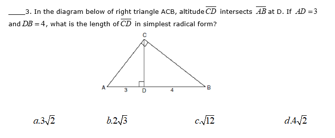 3. In the diagram below of right triangle ACB, altitude CD intersects AB at D. If AD =3
and DB = 4, what is the length of CD in simplest radical form?
A
D
a.32
b.2.3
c12
