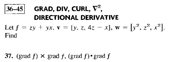 GRAD, DIV, CURL, V²,
DIRECTIONAL DERIVATIVE
Let f
zy + yx, v
=
[y, z, 4z − x], w = [y², z², x²].
Find
37. (grad f) × grad f, (grad f) grad f
36-45
=