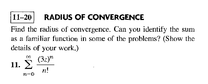 11-20
RADIUS OF CONVERGENCE
Find the radius of convergence. Can you identify the sum
as a familiar function in some of the problems? (Show the
details of your work.)
(3z)"
11. У
n!
n=0
